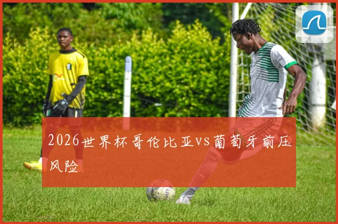 2026世界杯哥伦比亚vs葡萄牙前压风险
