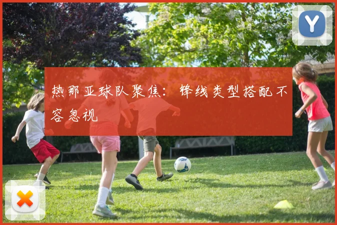 热那亚球队聚焦：锋线类型搭配不容忽视