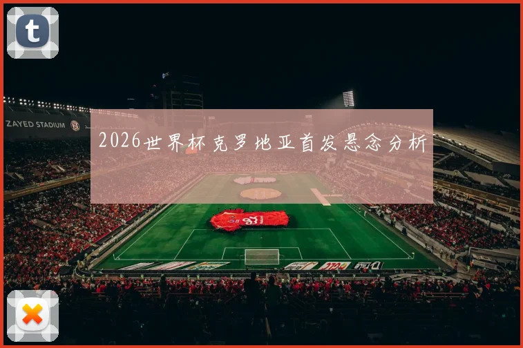 2026世界杯克罗地亚首发悬念分析
