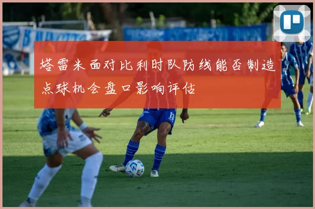 塔雷米面对比利时队防线能否制造点球机会盘口影响评估