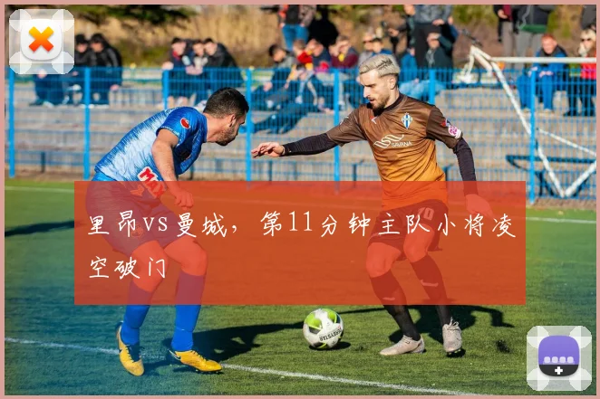 里昂vs曼城，第11分钟主队小将凌空破门