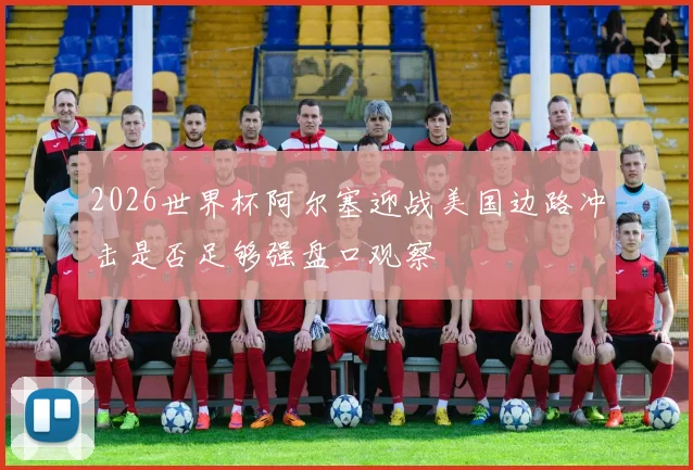 2026世界杯阿尔塞迎战美国边路冲击是否足够强盘口观察