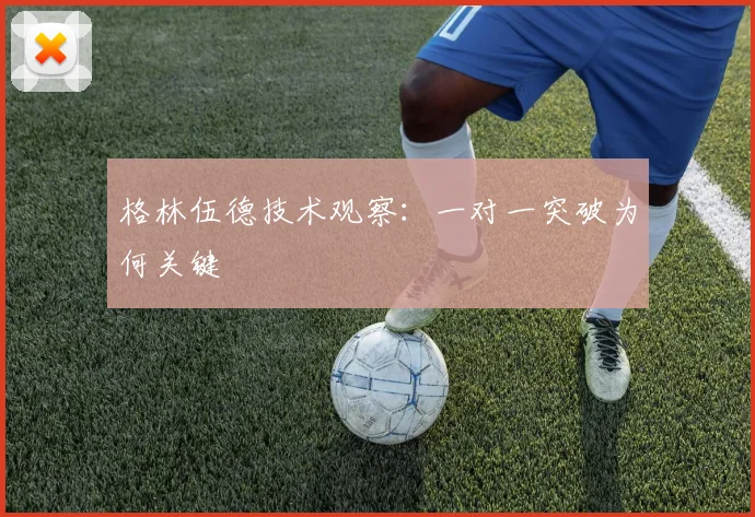 格林伍德技术观察：一对一突破为何关键