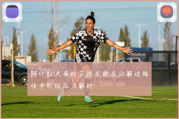 阿什拉夫面对苏格兰能否化解边路传中盯防压力解析
