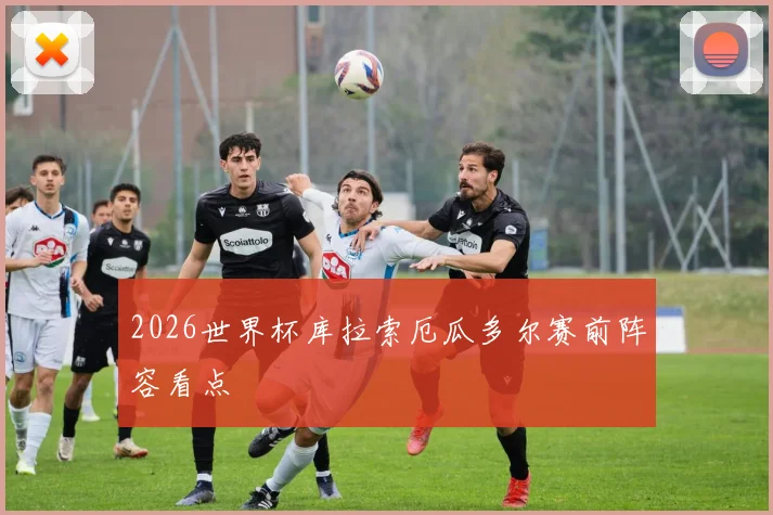 2026世界杯库拉索厄瓜多尔赛前阵容看点