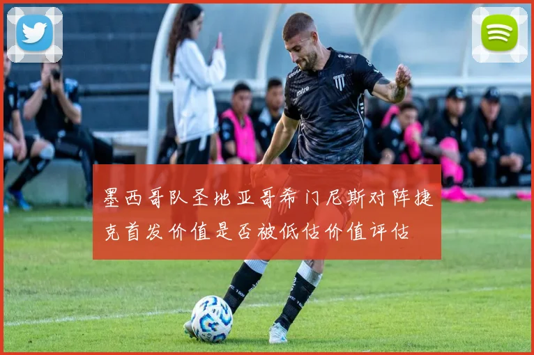 墨西哥队圣地亚哥希门尼斯对阵捷克首发价值是否被低估价值评估