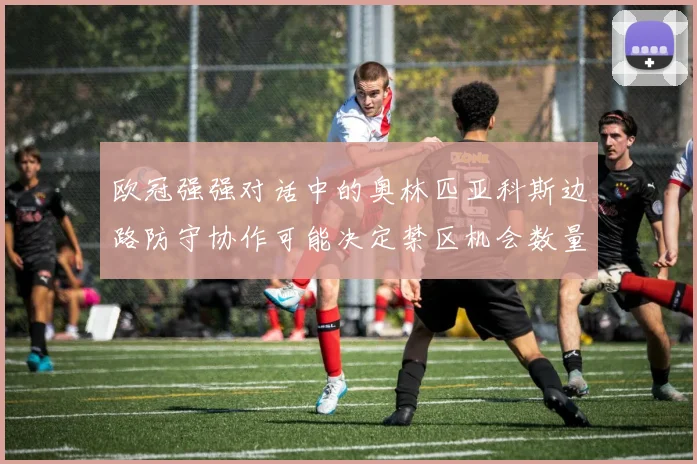 欧冠强强对话中的奥林匹亚科斯边路防守协作可能决定禁区机会数量