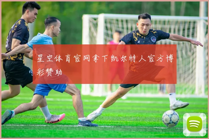 星空体育官网拿下凯尔特人官方博彩赞助