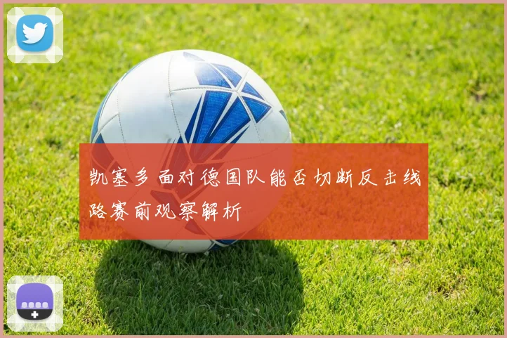 凯塞多面对德国队能否切断反击线路赛前观察解析