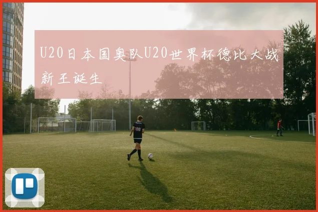 U20日本国奥队U20世界杯德比大战新王诞生