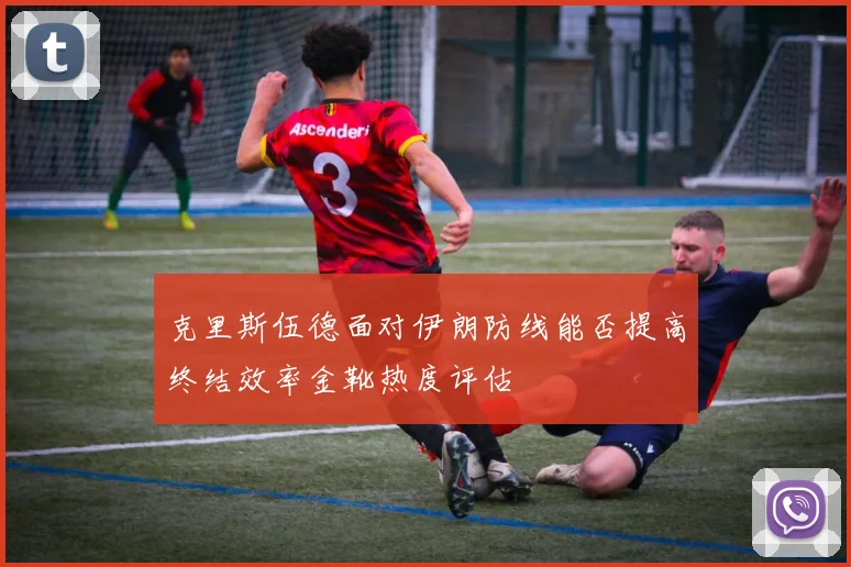 克里斯伍德面对伊朗防线能否提高终结效率金靴热度评估